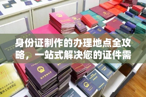 仁和身份证制作的办理地点全攻略，一站式解决您的证件需求
