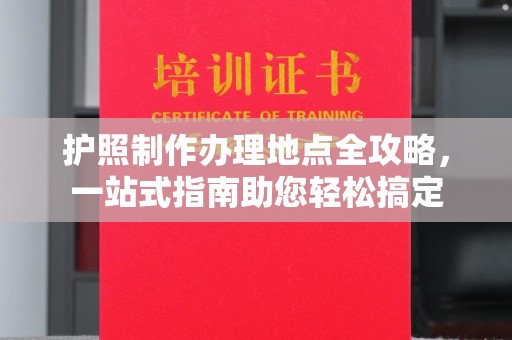 大通护照制作办理地点全攻略，一站式指南助您轻松搞定